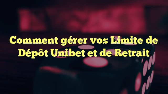 Comment gérer vos Limite de Dépôt Unibet et de Retrait