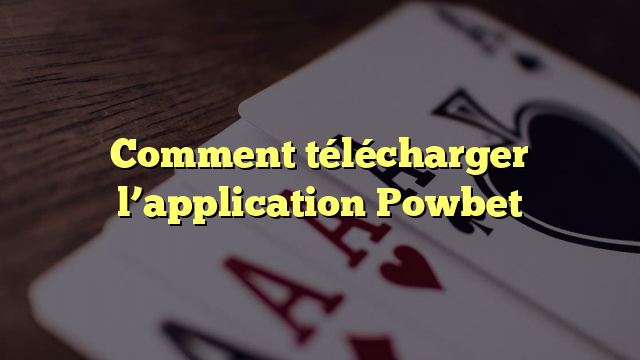 Comment télécharger l’application Powbet