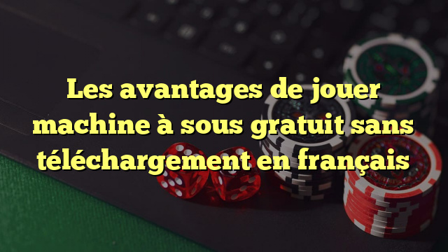 Les avantages de jouer machine à sous gratuit sans téléchargement en français