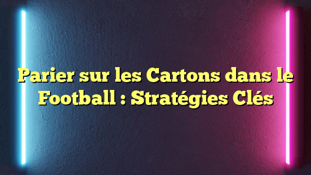 Parier sur les Cartons dans le Football : Stratégies Clés